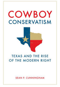 Title: Cowboy Conservatism: Texas and the Rise of the Modern Right, Author: Sean P. Cunningham
