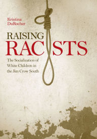 Title: Raising Racists: The Socialization of White Children in the Jim Crow South, Author: Kristina DuRocher