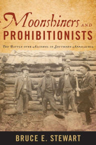 Title: Moonshiners and Prohibitionists: The Battle over Alcohol in Southern Appalachia, Author: Bruce E. Stewart