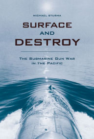 Title: Surface and Destroy: The Submarine Gun War in the Pacific, Author: Michael Sturma