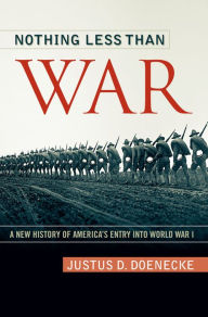 Title: Nothing Less Than War: A New History of America's Entry into World War I, Author: Justus D. Doenecke