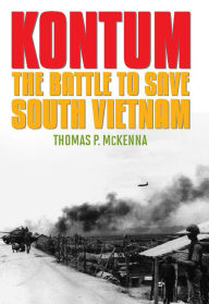 Title: Kontum: The Battle to Save South Vietnam, Author: Thomas P. McKenna