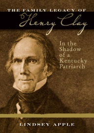 Title: The Family Legacy of Henry Clay: In the Shadow of a Kentucky Patriarch, Author: Lindsey Apple