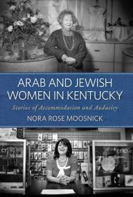 Title: Arab and Jewish Women in Kentucky: Stories of Accommodation and Audacity, Author: Nora Rose Moosnick