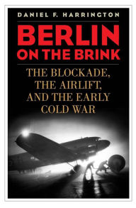 Title: Berlin on the Brink: The Blockade, the Airlift, and the Early Cold War, Author: Daniel F. Harrington