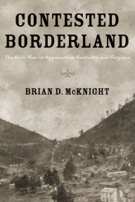 Title: Contested Borderland: The Civil War in Appalachian Kentucky and Virginia, Author: Brian D. McKnight