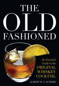 Title: The Old Fashioned: An Essential Guide to the Original Whiskey Cocktail, Author: Albert W.A. Schmid