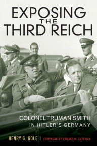 Title: Exposing the Third Reich: Colonel Truman Smith in Hitler's Germany, Author: Henry G. Gole