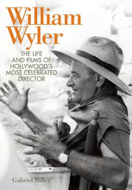 Title: William Wyler: The Life and Films of Hollywood's Most Celebrated Director, Author: Gabriel Miller