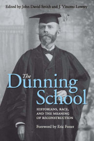 Title: The Dunning School: Historians, Race, and the Meaning of Reconstruction, Author: John David Smith