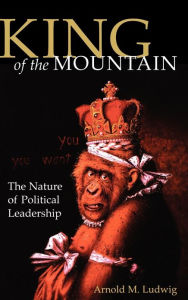 Title: King of the Mountain: The Nature of Political Leadership, Author: Arnold M. Ludwig