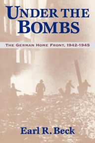 Title: Under the Bombs: The German Home Front, 1942-1945, Author: Earl R. Beck