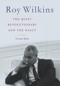 Title: Roy Wilkins: The Quiet Revolutionary and the NAACP, Author: Yvonne Ryan