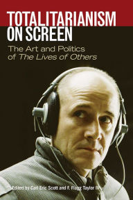 Title: Totalitarianism on Screen: The Art and Politics of The Lives of Others, Author: Carl Eric Scott
