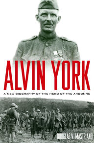 Title: Alvin York: A New Biography of the Hero of the Argonne, Author: Douglas V. Mastriano