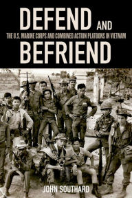 Title: Defend and Befriend: The U.S. Marine Corps and Combined Action Platoons in Vietnam, Author: John Southard