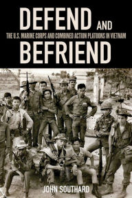 Title: Defend and Befriend: The U.S. Marine Corps and Combined Action Platoons in Vietnam, Author: John Southard