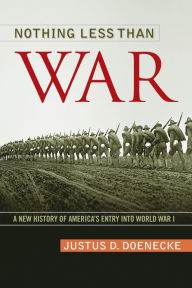 Title: Nothing Less Than War: A New History of America's Entry into World War I, Author: Justus D. Doenecke