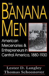 Title: The Banana Men: American Mercenaries & Entrepreneurs in Central America, 1880-1930, Author: Lester D. Langley