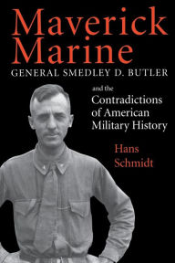 Title: Maverick Marine: General Smedley D. Butler and the Contradictions of American Military History, Author: Hans Schmidt