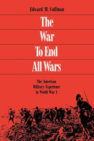 Title: The War To End All Wars: The American Military Experience in World War I, Author: Edward M. Coffman