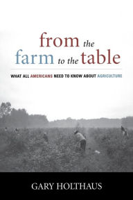 Title: From the Farm to the Table: What All Americans Need to Know about Agriculture, Author: Gary Holthaus