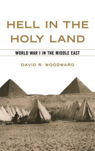 Title: Hell in the Holy Land: World War I in the Middle East, Author: David R. Woodward