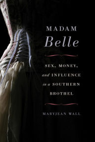 Title: Madam Belle: Sex, Money, and Influence in a Southern Brothel, Author: Maryjean Wall