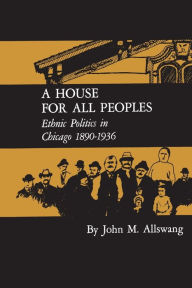 Title: A House for All Peoples: Ethnic Politics in Chicago 1890-1936, Author: John M. Allswang