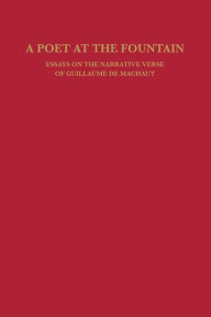 Title: A Poet at the Fountain: Essays on the Narrative Verse of Guillaume de Machaut, Author: William Calin