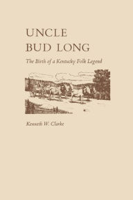 Title: Uncle Bud Long: The Birth of a Kentucky Folk Legend, Author: Kenneth Clarke