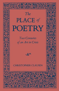Title: The Place of Poetry: Two Centuries of an Art in Crisis, Author: Christopher Clausen