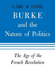 Title: Burke and the Nature of Politics: The Age of the French Revolution, Author: Carl B. Cone