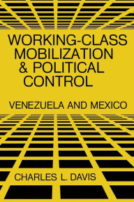 Title: Working-Class Mobilization and Political Control: Venezuela and Mexico, Author: Charles L. Davis