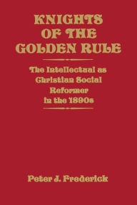 Title: Knights of the Golden Rule: The Intellectual as Christian Social Reformer in the 1890s, Author: Peter J. Frederick