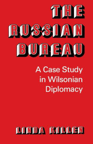 Title: The Russian Bureau: A Case Study in Wilsonian Diplomacy, Author: Linda Killen