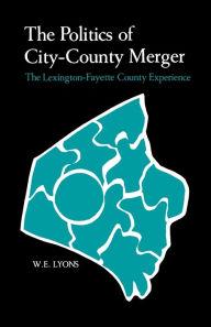 Title: The Politics of City-County Merger: The Lexington-Fayette County Experience, Author: W. E. Lyons