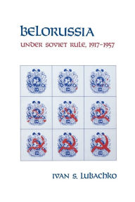 Title: Belorussia: Under Soviet Rule, 1917-1957, Author: Ivan S. Lubachko