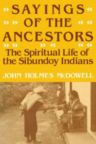 Title: Sayings of the Ancestors: The Spiritual Life of the Sibundoy Indians, Author: John Holmes McDowell