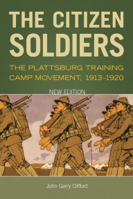 Title: The Citizen Soldiers: The Plattsburg Training Camp Movement, 1913-1920, Author: John Garry Clifford