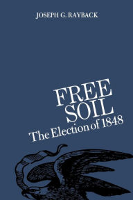 Title: Free Soil: The Election of 1848, Author: Joseph G. Rayback