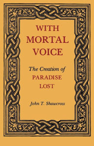 Title: With Mortal Voice: The Creation of Paradise Lost, Author: John T. Shawcross