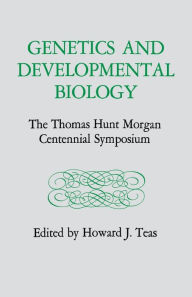 Title: Genetics and Developmental Biology: The Thomas Hunt Morgan Centennial Symposium, Author: Howard J. Teas