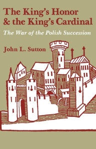Title: The King's Honor and the King's Cardinal: The War of the Polish Succession, Author: John L. Sutton