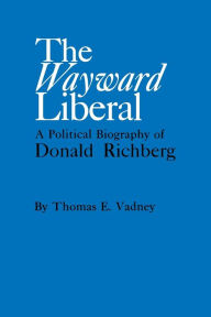 Title: The Wayward Liberal: A Political Biography of Donald Richberg, Author: Thomas E. Vadney