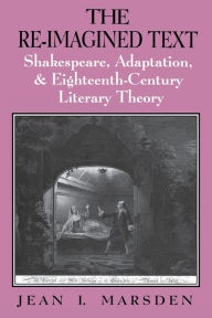 Title: The Re-Imagined Text: Shakespeare, Adaptation, and Eighteenth-Century Literary Theory, Author: Jean I. Marsden