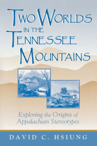 Title: Two Worlds in the Tennessee Mountains: Exploring the Origins of Appalachian Stereotypes, Author: David C. Hsiung