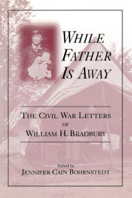 Title: While Father Is Away: The Civil War Letters of William H. Bradbury, Author: Jennifer Cain Bohrnstedt
