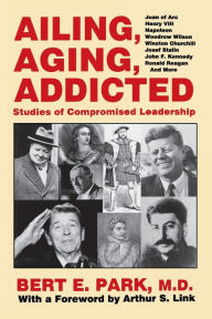 Title: Ailing, Aging, Addicted: Studies of Compromised Leadership, Author: Bert E. Park
