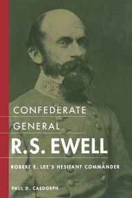 Title: Confederate General R.S. Ewell: Robert E. Lee's Hesitant Commander, Author: Paul D. Casdorph